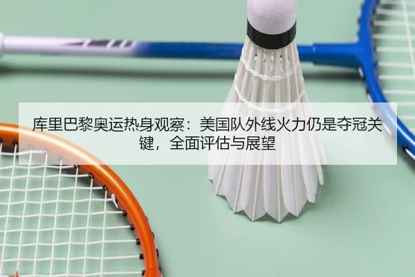 库里巴黎奥运热身观察：美国队外线火力仍是夺冠关键，全面评估与展望
