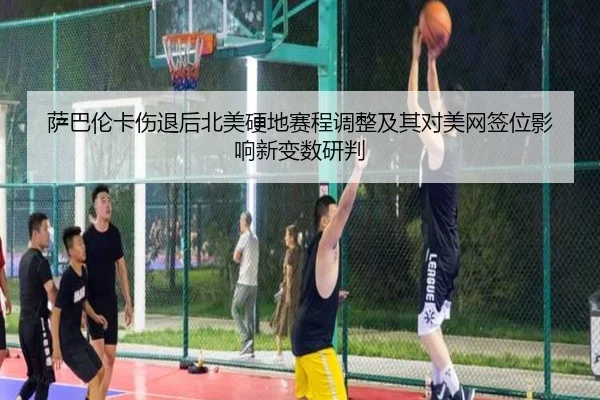 萨巴伦卡伤退后北美硬地赛程调整及其对美网签位影响新变数研判