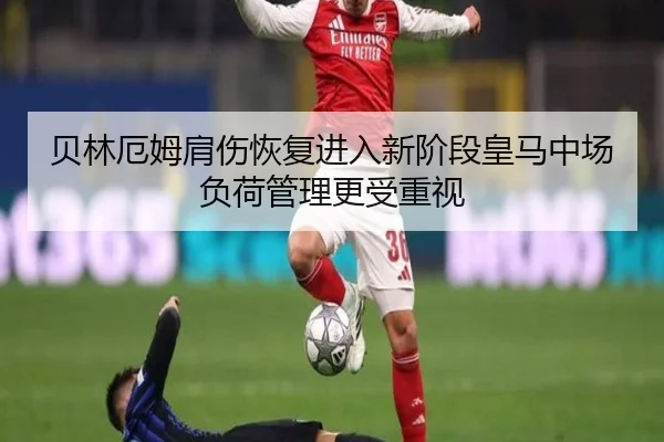 贝林厄姆肩伤恢复进入新阶段皇马中场负荷管理更受重视