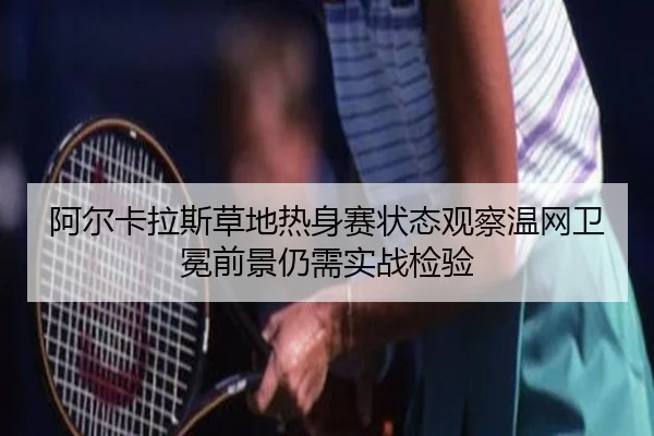阿尔卡拉斯草地热身赛状态观察温网卫冕前景仍需实战检验