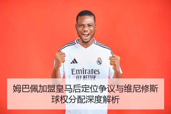 姆巴佩加盟皇马后定位争议与维尼修斯球权分配深度解析