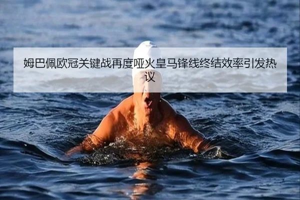 姆巴佩欧冠关键战再度哑火皇马锋线终结效率引发热议