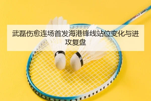 武磊伤愈连场首发海港锋线站位变化与进攻复盘